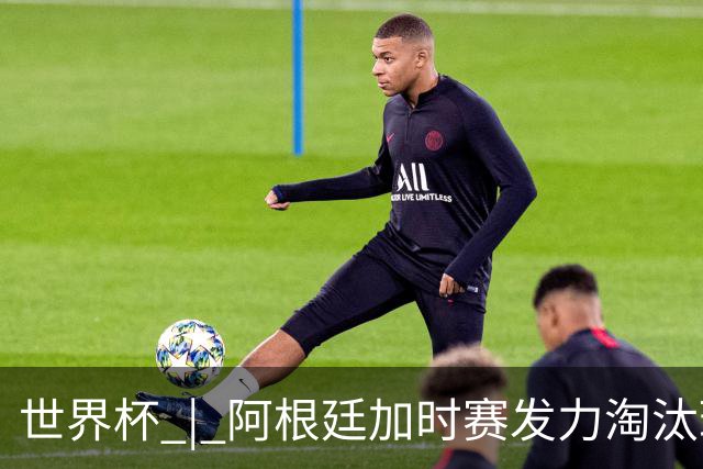 世界杯 | 阿根廷加时赛发力淘汰瑞士挺进四强