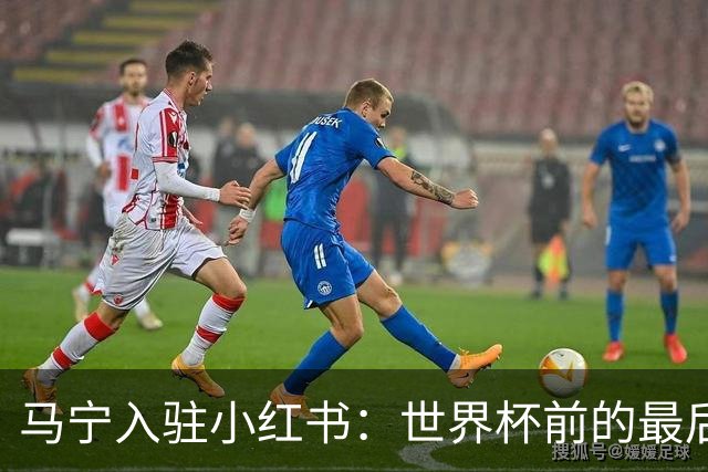 马宁入驻小红书：世界杯前的最后冲刺与训练动态揭秘